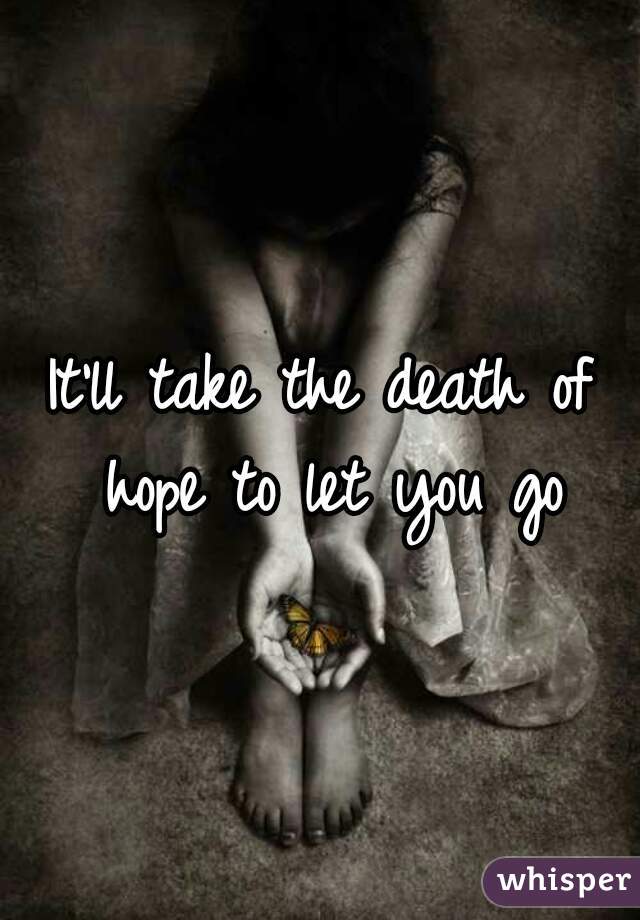 It'll take the death of hope to let you go