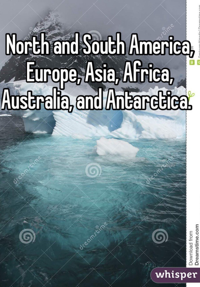 North and South America, Europe, Asia, Africa, Australia, and Antarctica.  