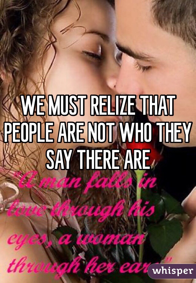 WE MUST RELIZE THAT PEOPLE ARE NOT WHO THEY SAY THERE ARE 