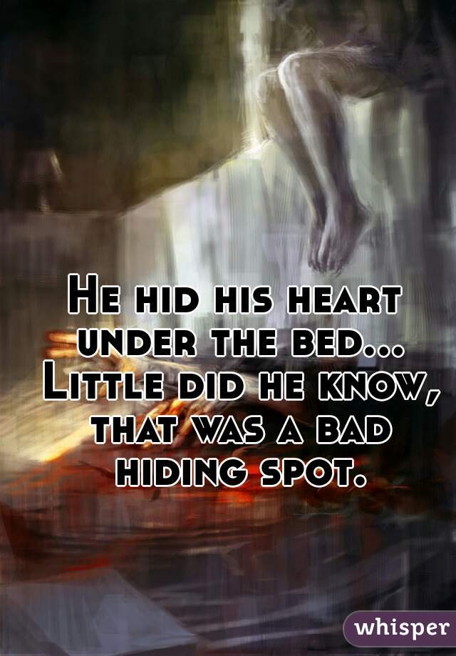 He hid his heart under the bed... Little did he know, that was a bad hiding spot.
