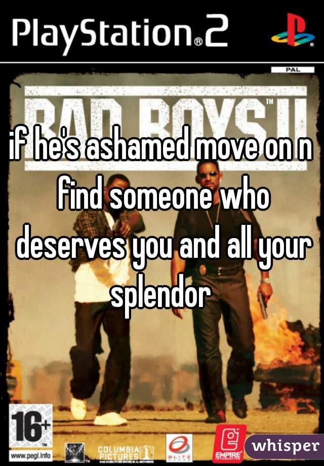 if he's ashamed move on n find someone who deserves you and all your splendor 