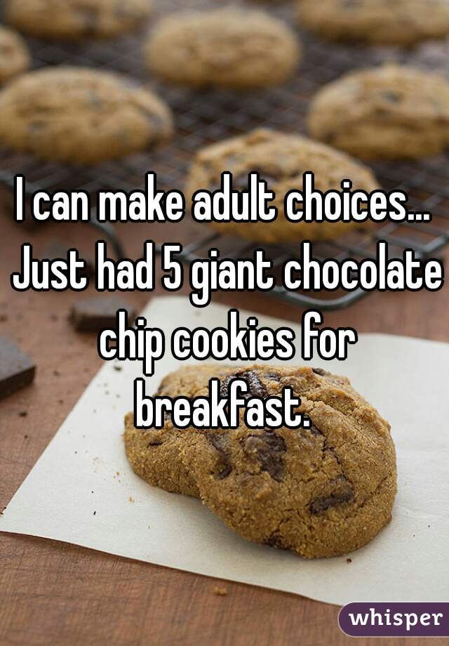 I can make adult choices... Just had 5 giant chocolate chip cookies for breakfast. 