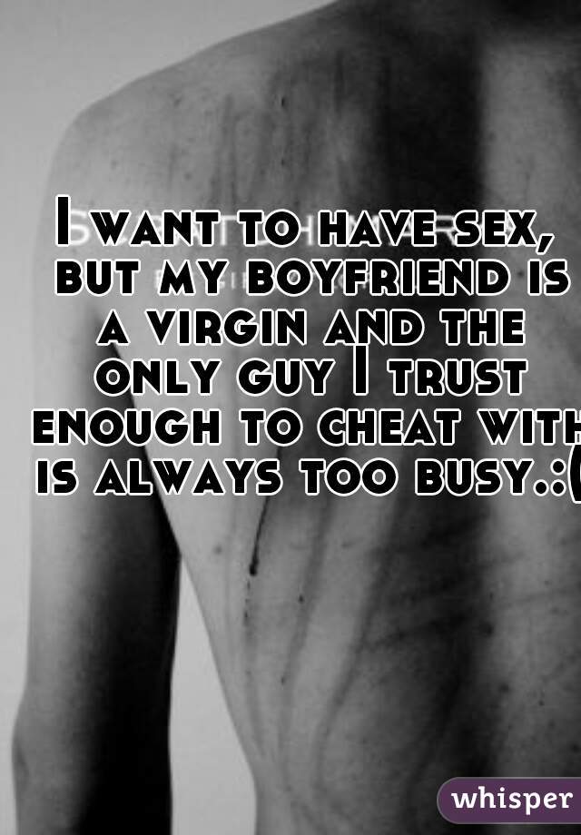 I want to have sex, but my boyfriend is a virgin and the only guy I trust enough to cheat with is always too busy.:(