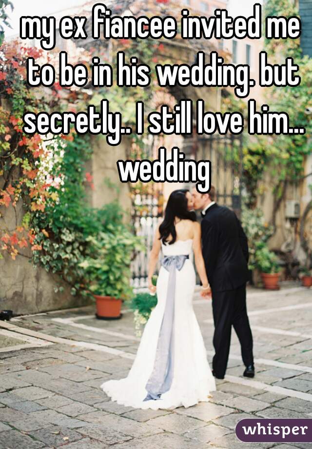my ex fiancee invited me to be in his wedding. but secretly.. I still love him... wedding
 