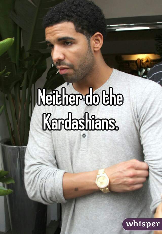Neither do the Kardashians. 