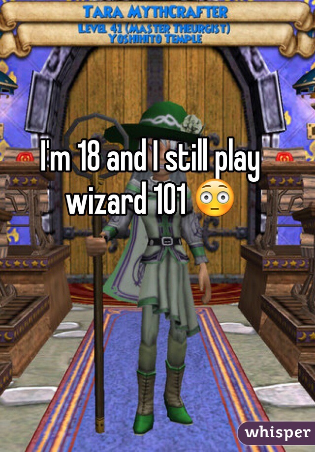 I'm 18 and I still play wizard 101 😳