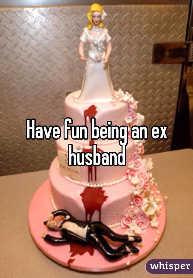 Have fun being an ex husband