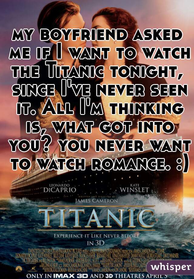 my boyfriend asked me if I want to watch the Titanic tonight,  since I've never seen it. All I'm thinking is, what got into you? you never want to watch romance. :)