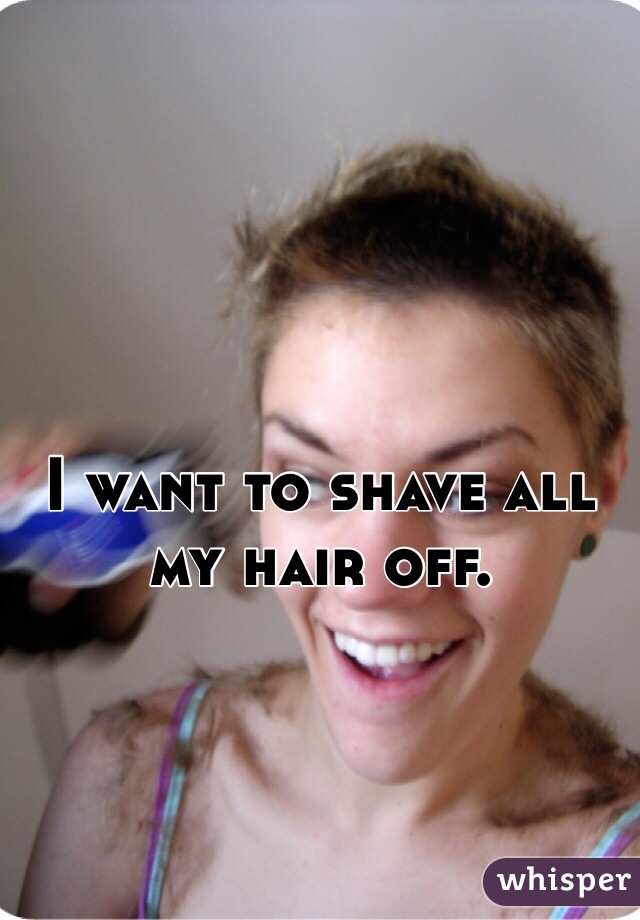 I want to shave all my hair off.