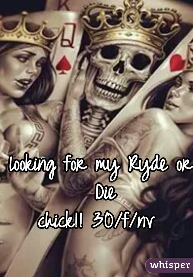 looking for my Ryde or Die
chick!! 30/f/nv 
