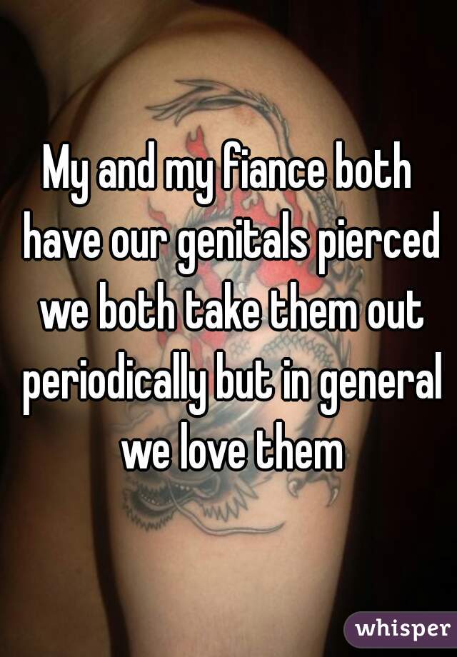My and my fiance both have our genitals pierced we both take them out periodically but in general we love them
