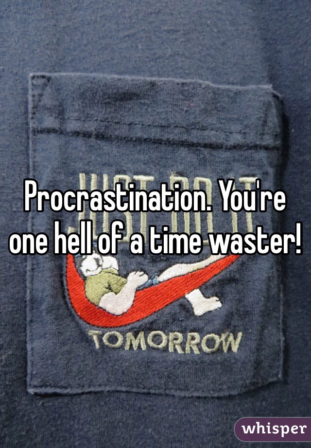 Procrastination. You're one hell of a time waster! 