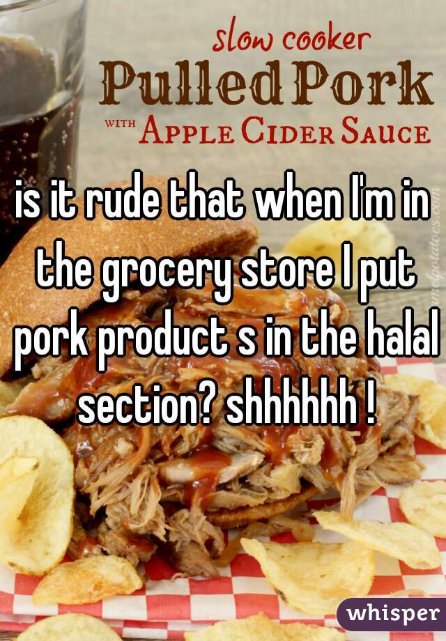 is it rude that when I'm in the grocery store I put pork product s in the halal section? shhhhhh !