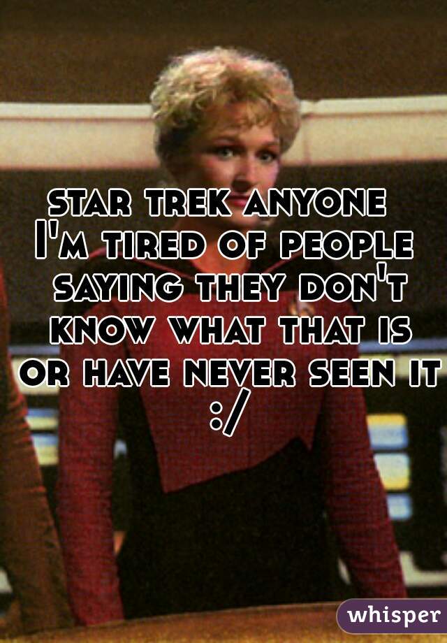 star trek anyone 
I'm tired of people saying they don't know what that is or have never seen it :/