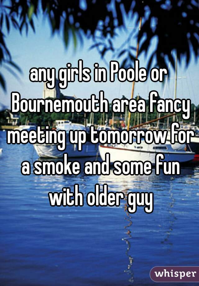 any girls in Poole or Bournemouth area fancy meeting up tomorrow for a smoke and some fun with older guy