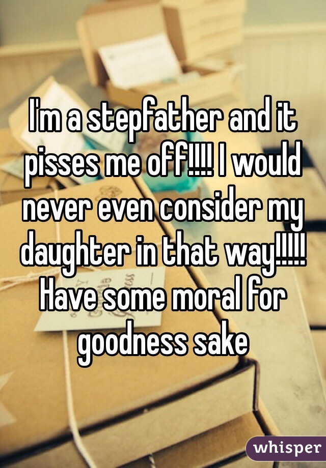I'm a stepfather and it pisses me off!!!! I would never even consider my daughter in that way!!!!! Have some moral for goodness sake