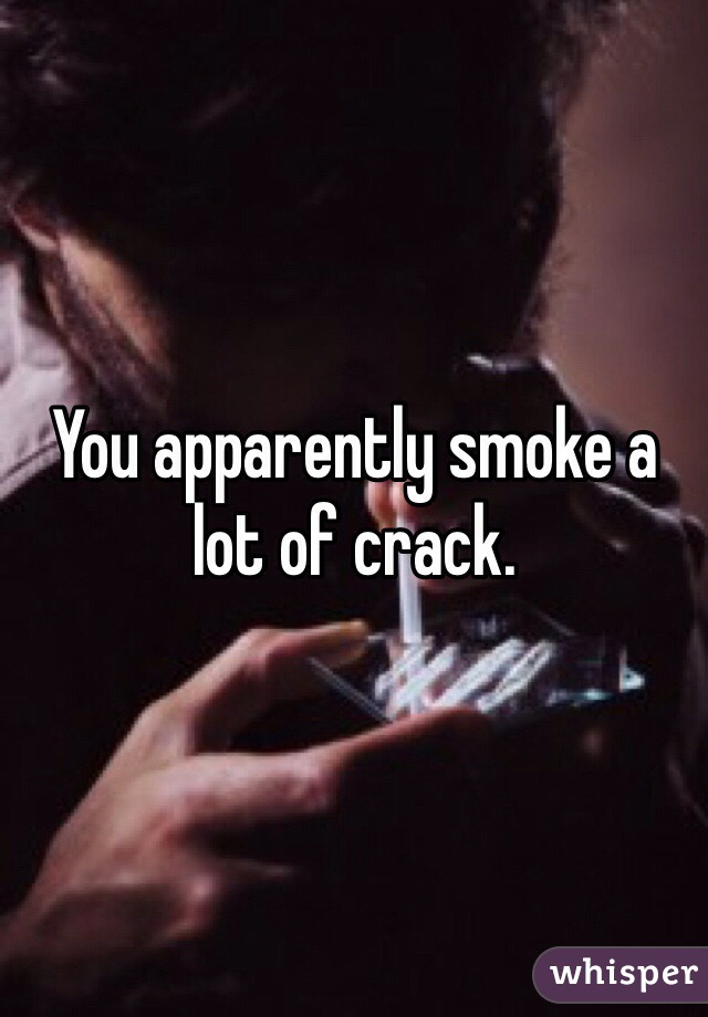 You apparently smoke a lot of crack. 