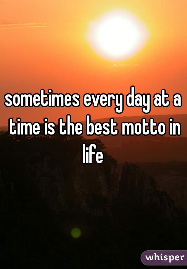 sometimes every day at a time is the best motto in life 