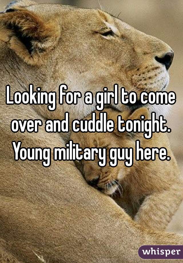 Looking for a girl to come over and cuddle tonight. 
Young military guy here.