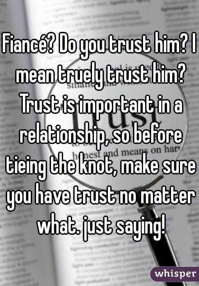 Fiancé? Do you trust him? I mean truely trust him? Trust is important in a relationship, so before tieing the knot, make sure you have trust no matter what. just saying!