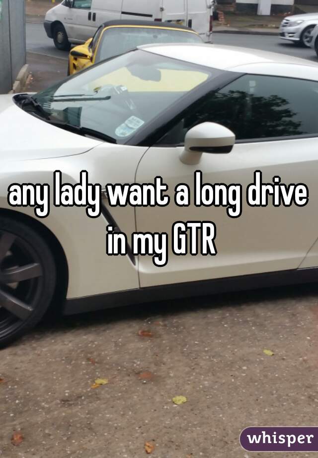 any lady want a long drive in my GTR