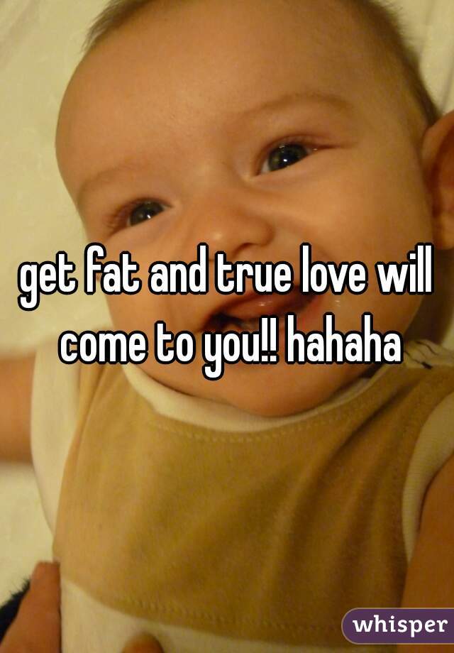 get fat and true love will come to you!! hahaha