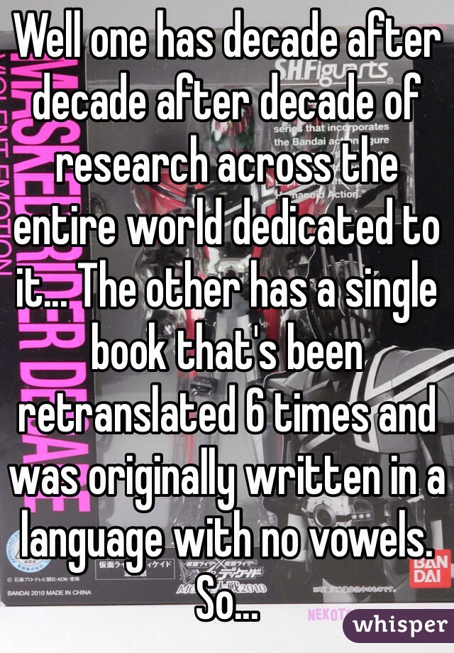Well one has decade after decade after decade of research across the entire world dedicated to it... The other has a single book that's been retranslated 6 times and was originally written in a language with no vowels. So...