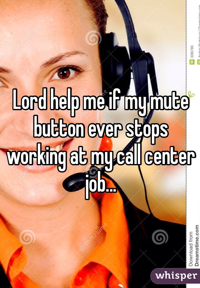Lord help me if my mute button ever stops working at my call center job...
