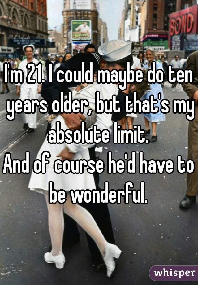 I'm 21. I could maybe do ten years older, but that's my absolute limit. 
And of course he'd have to be wonderful. 