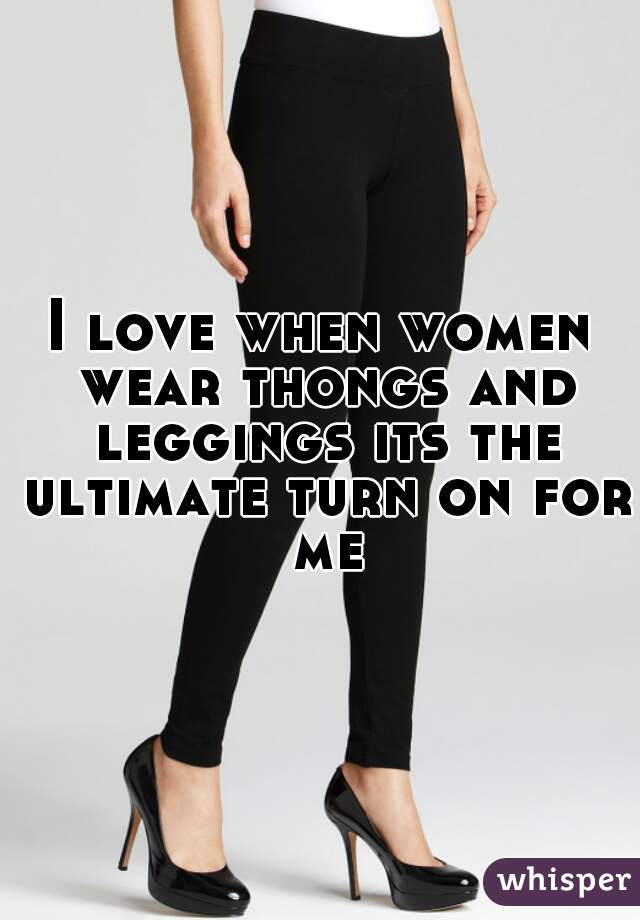 I love when women wear thongs and leggings its the ultimate turn on for me