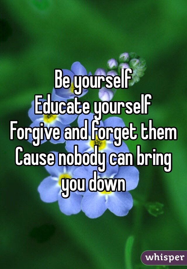 Be yourself 
Educate yourself 
Forgive and forget them 
Cause nobody can bring you down 
