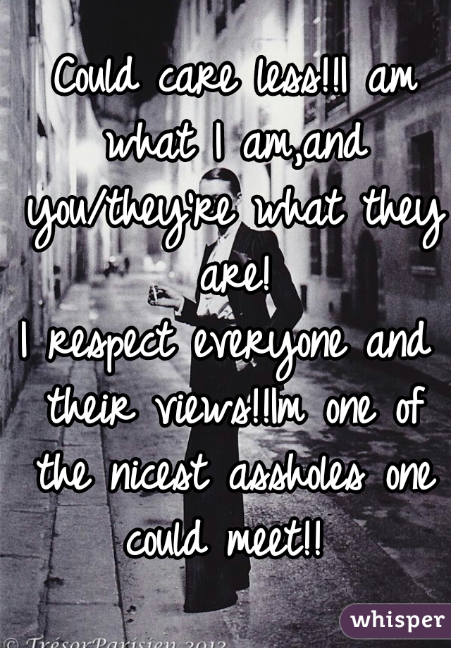  Could care less!!I am what I am,and you/they're what they are!
I respect everyone and their views!!Im one of the nicest assholes one could meet!! 