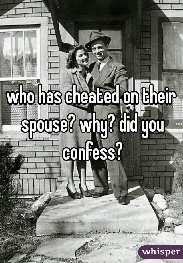 who has cheated on their spouse? why? did you confess?