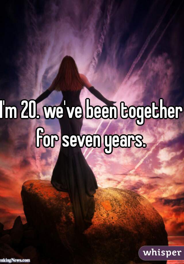 I'm 20. we've been together for seven years. 