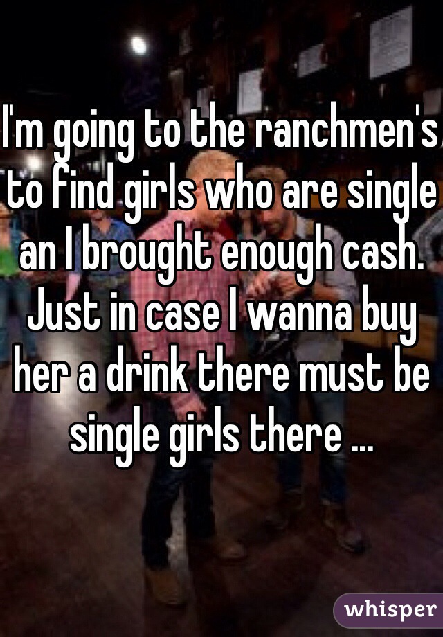 I'm going to the ranchmen's  to find girls who are single an I brought enough cash. Just in case I wanna buy her a drink there must be single girls there ...
