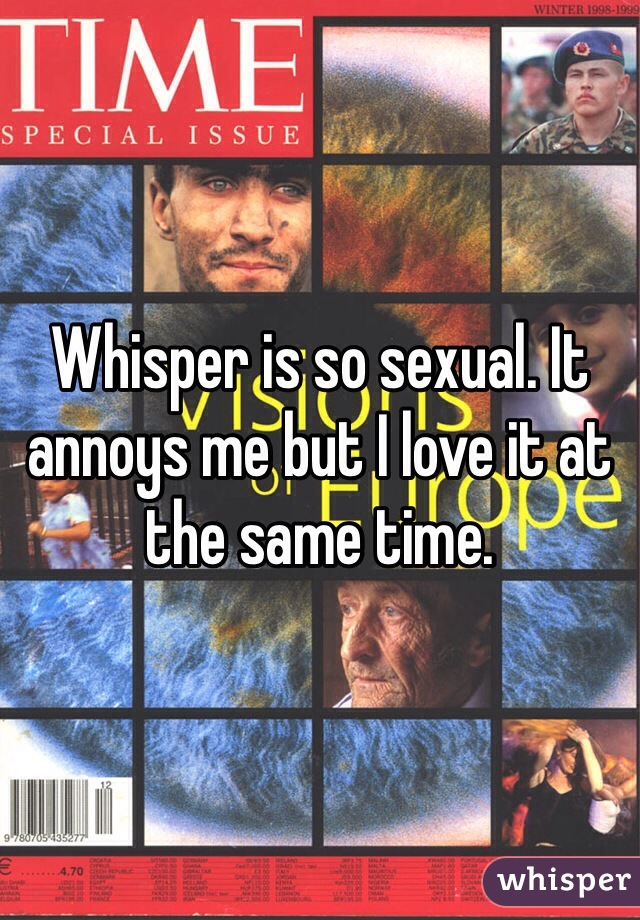 Whisper is so sexual. It annoys me but I love it at the same time. 