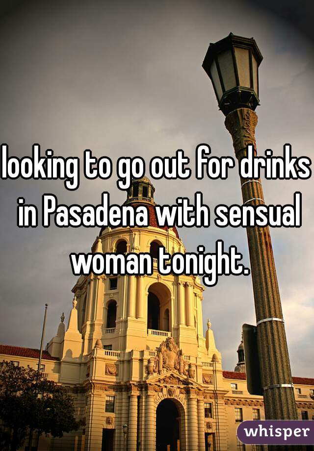 looking to go out for drinks in Pasadena with sensual woman tonight.