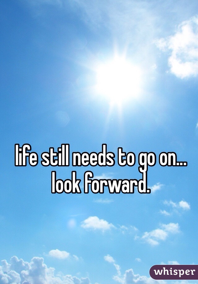 life still needs to go on... look forward. 