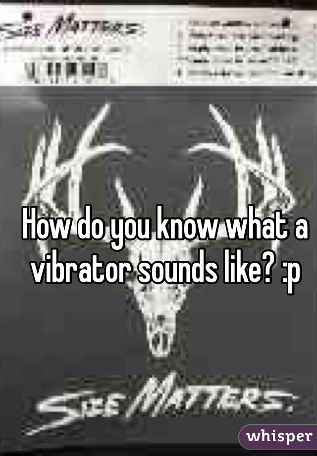 How do you know what a vibrator sounds like? :p