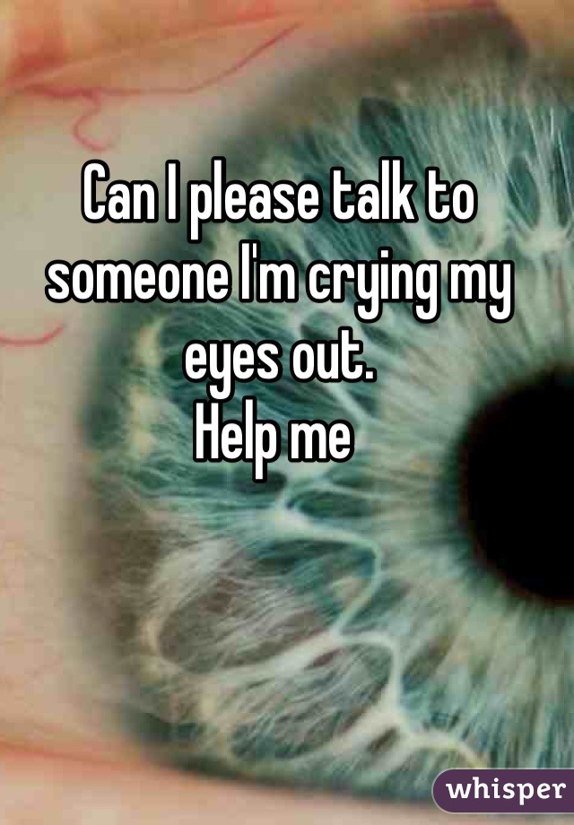 Can I please talk to someone I'm crying my eyes out.
Help me 