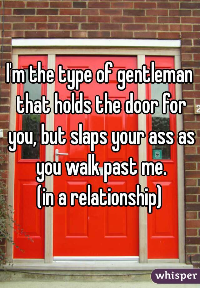 I'm the type of gentleman that holds the door for you, but slaps your ass as you walk past me.
(in a relationship)