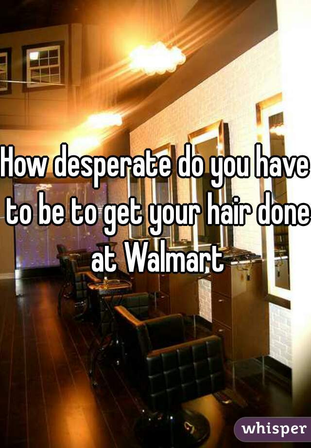 How desperate do you have to be to get your hair done at Walmart