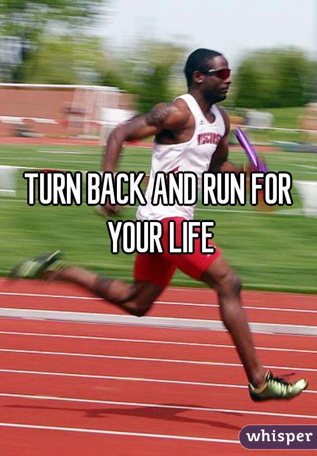 TURN BACK AND RUN FOR YOUR LIFE
