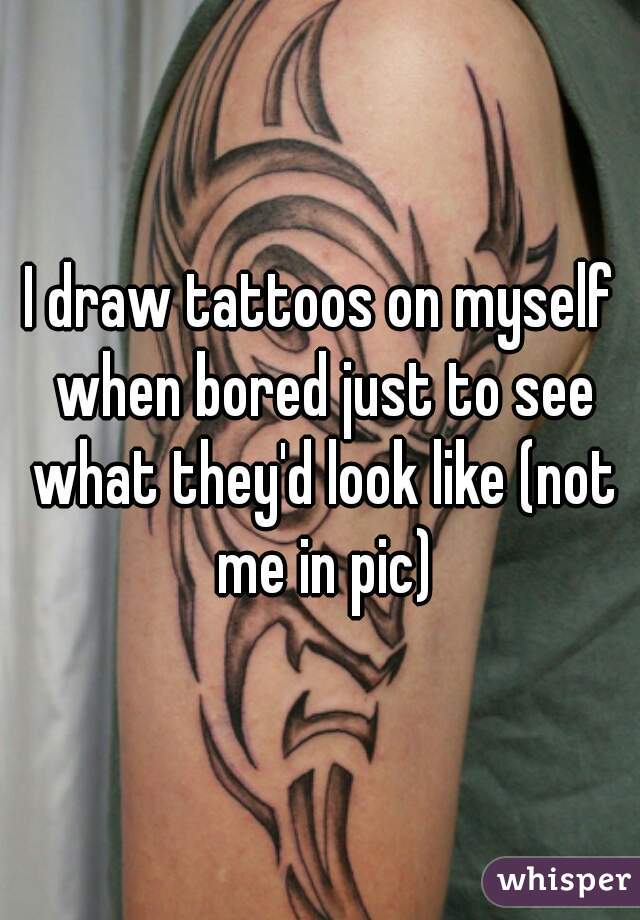 I draw tattoos on myself when bored just to see what they'd look like (not me in pic)