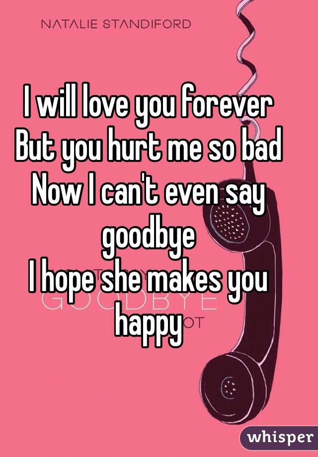I will love you forever
But you hurt me so bad
Now I can't even say goodbye
I hope she makes you happy
