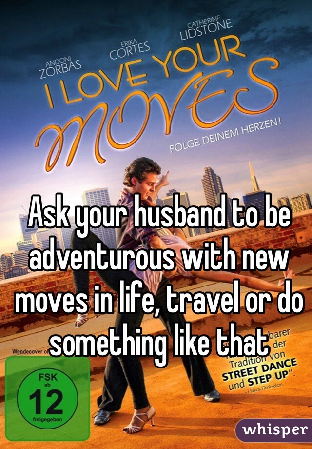 Ask your husband to be adventurous with new moves in life, travel or do something like that