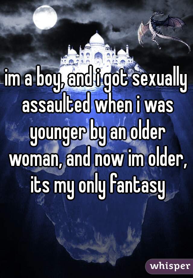 im a boy, and i got sexually assaulted when i was younger by an older woman, and now im older, its my only fantasy