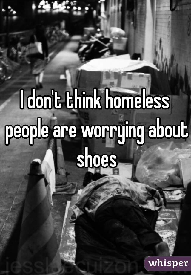 I don't think homeless people are worrying about shoes