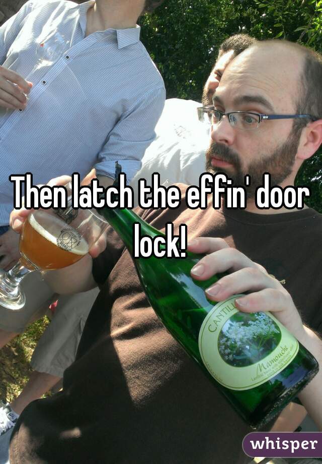 Then latch the effin' door lock! 