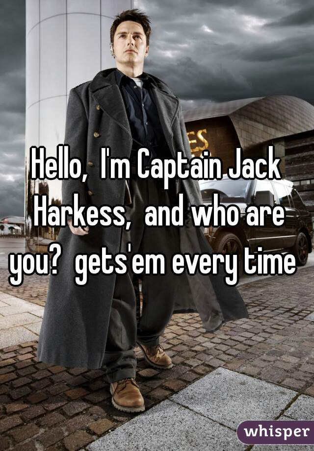 Hello,  I'm Captain Jack Harkess,  and who are you?  gets'em every time  